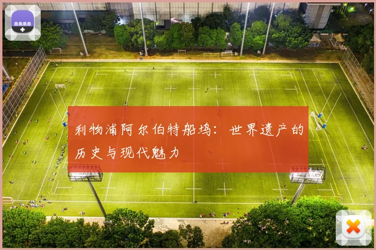 利物浦阿尔伯特船坞:世界遗产的历史与现代魅力