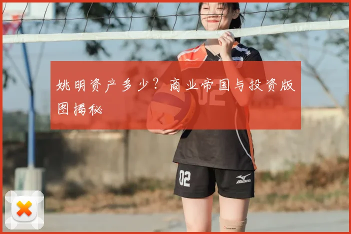 姚明资产多少?商业帝国与投资版图揭秘