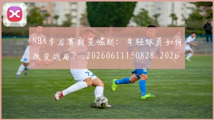 NBA季后赛新星崛起：年轻球员如何改变战局？_20260611150828_20260702165024