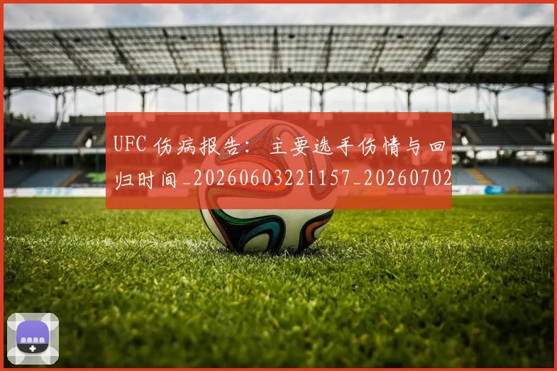 UFC 伤病报告:主要选手伤情与回归时间_20260603221157_20260702172017