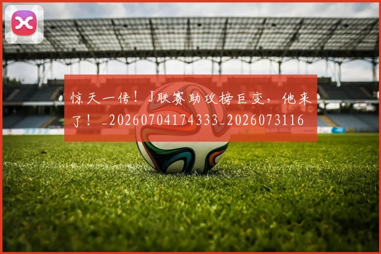惊天一传！J联赛助攻榜巨变，他来了！_20260704174333_20260731165228