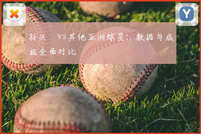 孙兴慜vs其他亚洲球星：数据与成就全面对比