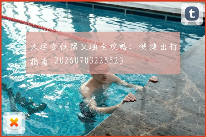大运会住宿交通全攻略:便捷出行指南_20260703225523
