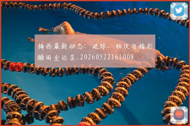 梅西最新动态：进球、助攻与精彩瞬间全记录_20260522161008
