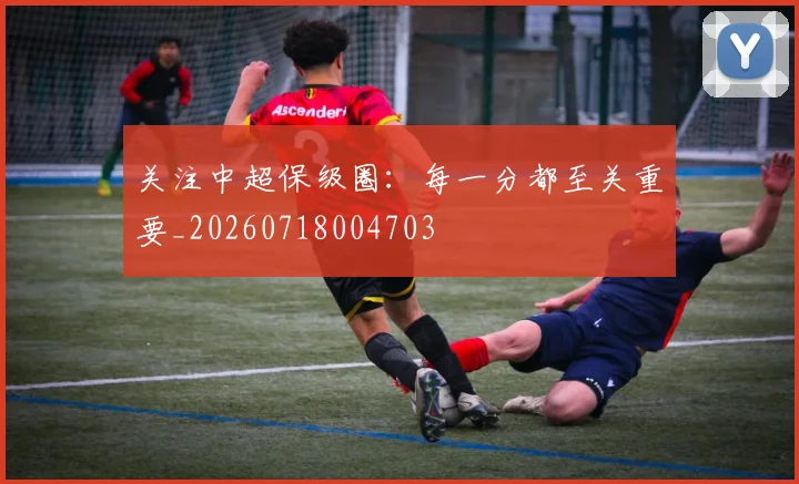 关注中超保级圈:每一分都至关重要_20260718004703