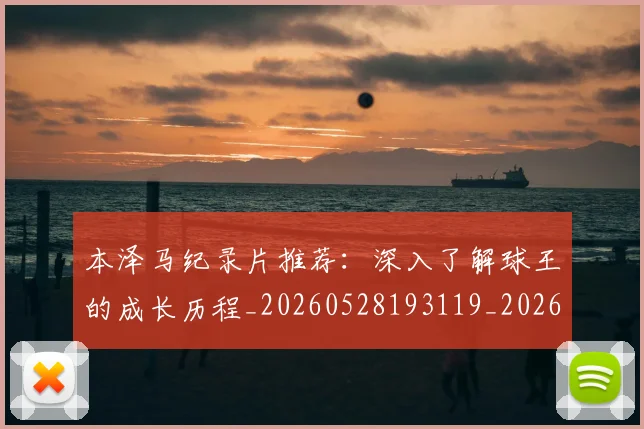 本泽马纪录片推荐：深入了解球王的成长历程_20260528193119_20260731174506