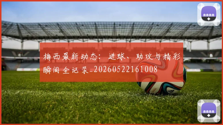 梅西最新动态：进球、助攻与精彩瞬间全记录_20260522161008
