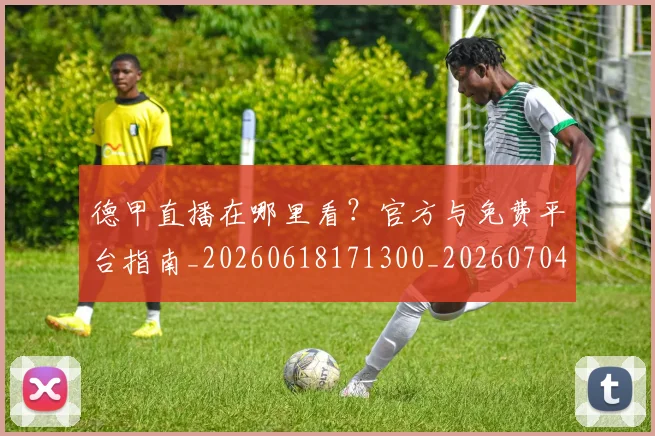 德甲直播在哪里看?官方与免费平台指南_20260618171300_20260704173441