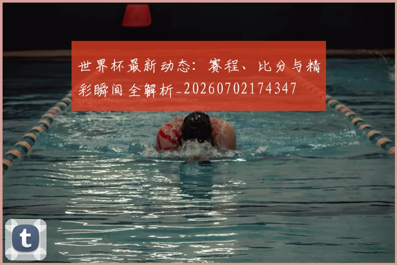 世界杯最新动态：赛程、比分与精彩瞬间全解析_20260702174347