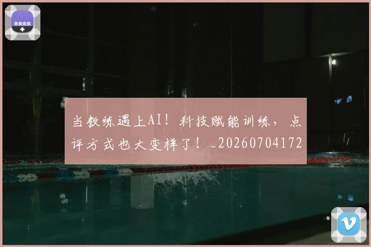 当教练遇上AI!科技赋能训练,点评方式也大变样了!_20260704172037_20260722155604