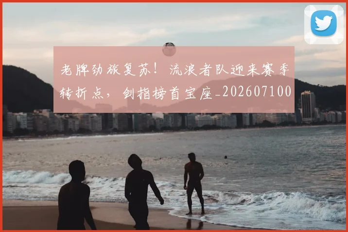 老牌劲旅复苏！流浪者队迎来赛季转折点，剑指榜首宝座_20260710004112