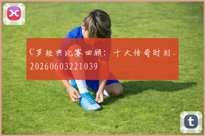 C罗经典比赛回顾：十大传奇时刻_20260603221039
