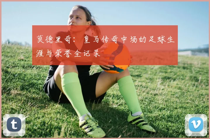 莫德里奇：皇马传奇中场的足球生涯与荣誉全记录