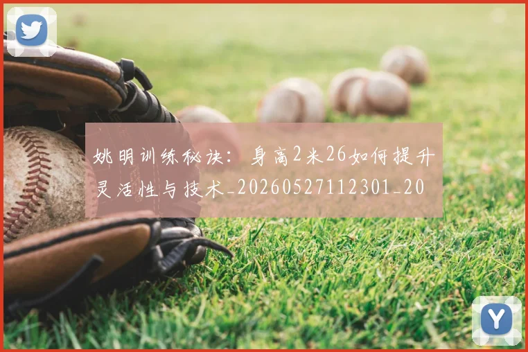 姚明训练秘诀：身高2米26如何提升灵活性与技术_20260527112301_20260703233040