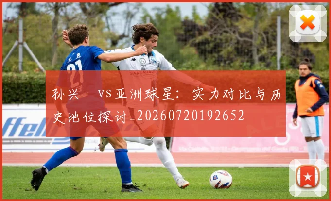孙兴慜vs亚洲球星:实力对比与历史地位探讨_20260720192652