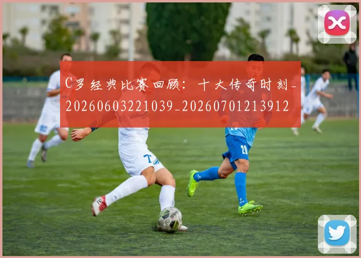 C罗经典比赛回顾:十大传奇时刻_20260603221039_20260701213912