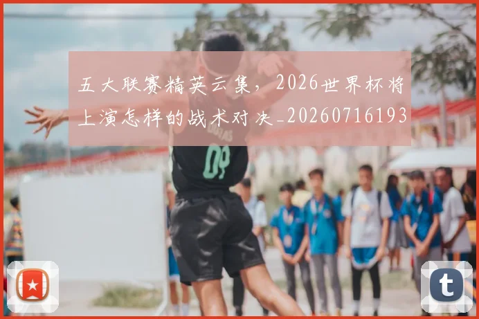 五大联赛精英云集,2026世界杯将上演怎样的战术对决_20260716193240