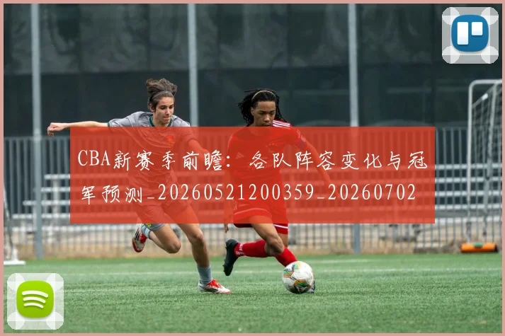 CBA新赛季前瞻:各队阵容变化与冠军预测_20260521200359_20260702164036_20260713214829