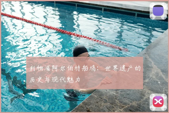 利物浦阿尔伯特船坞：世界遗产的历史与现代魅力