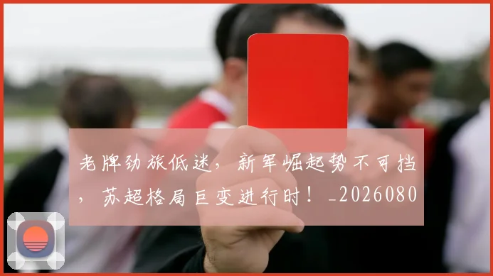 老牌劲旅低迷，新军崛起势不可挡，苏超格局巨变进行时！_20260803143834