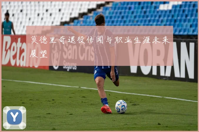莫德里奇退役传闻与职业生涯未来展望
