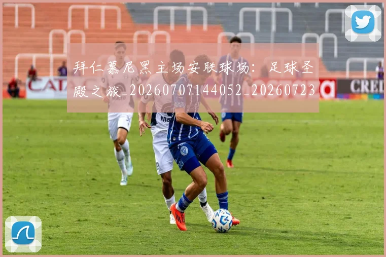 拜仁慕尼黑主场安联球场：足球圣殿之旅_20260707144052_20260723182610