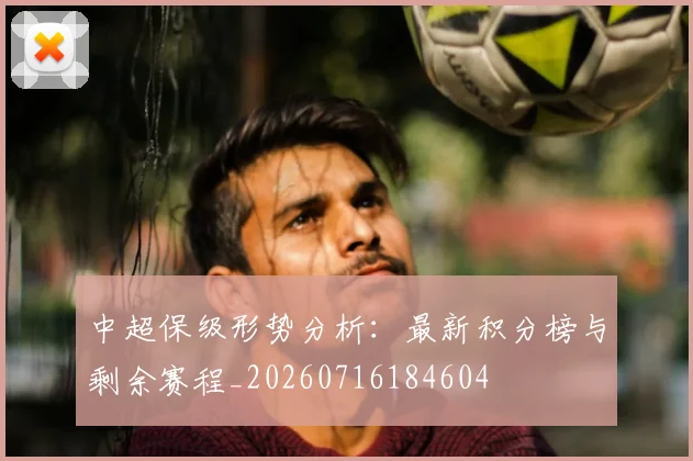 中超保级形势分析:最新积分榜与剩余赛程_20260716184604