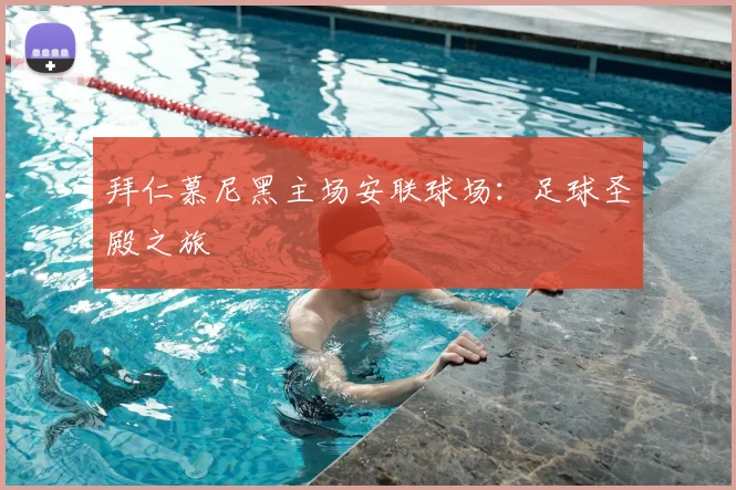拜仁慕尼黑主场安联球场：足球圣殿之旅