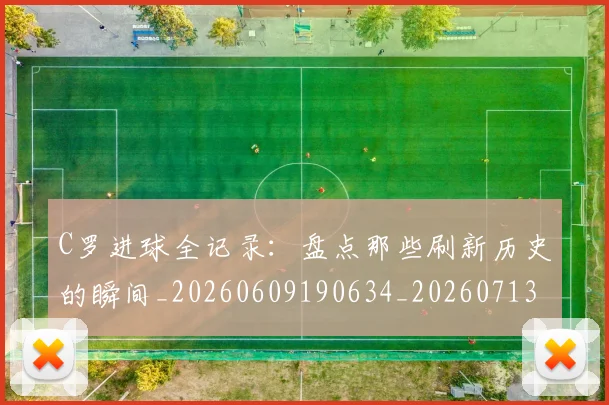 C罗进球全记录:盘点那些刷新历史的瞬间_20260609190634_20260713215113