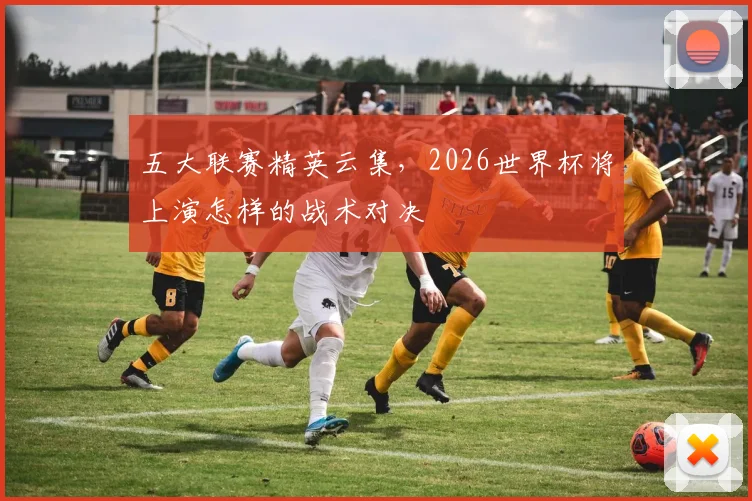 五大联赛精英云集，2026世界杯将上演怎样的战术对决