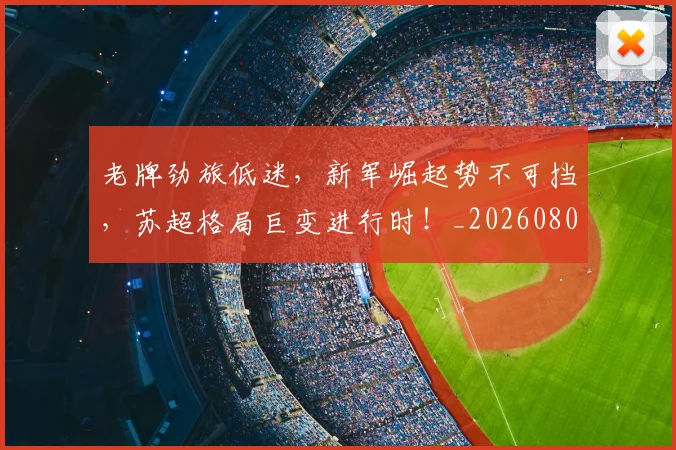 老牌劲旅低迷，新军崛起势不可挡，苏超格局巨变进行时！_20260803143834
