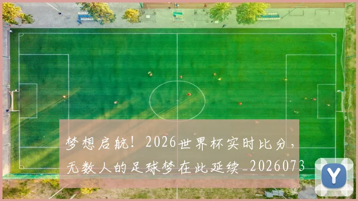 梦想启航!2026世界杯实时比分,无数人的足球梦在此延续_20260731182947
