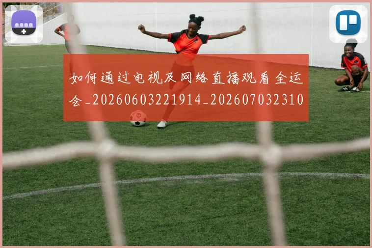 如何通过电视及网络直播观看全运会_20260603221914_20260703231056