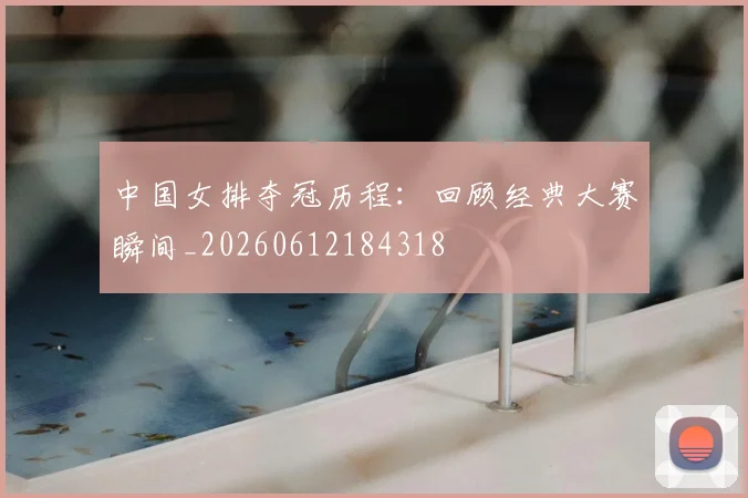 中国女排夺冠历程:回顾经典大赛瞬间_20260612184318