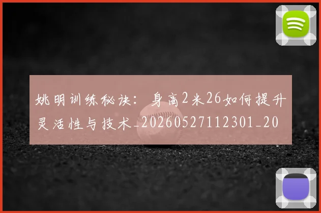 姚明训练秘诀：身高2米26如何提升灵活性与技术_20260527112301_20260703233040