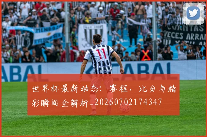 世界杯最新动态：赛程、比分与精彩瞬间全解析_20260702174347