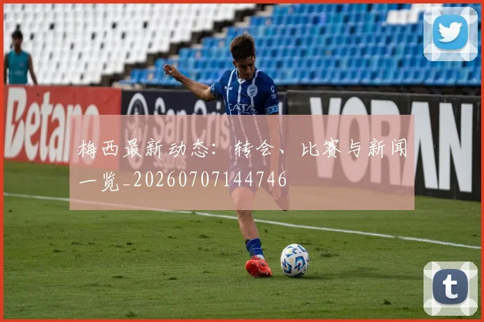 梅西最新动态:转会、比赛与新闻一览_20260707144746