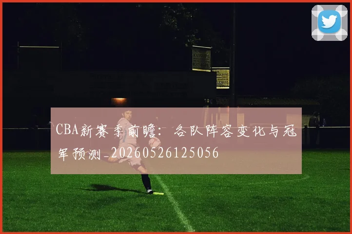 CBA新赛季前瞻：各队阵容变化与冠军预测_20260526125056