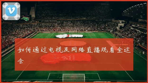 如何通过电视及网络直播观看全运会