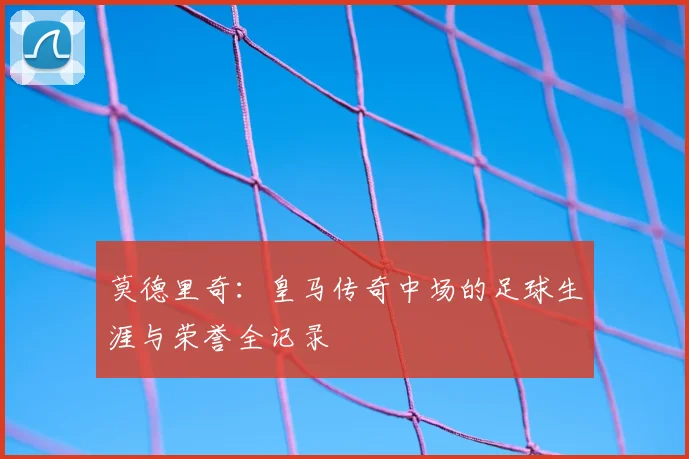 莫德里奇：皇马传奇中场的足球生涯与荣誉全记录