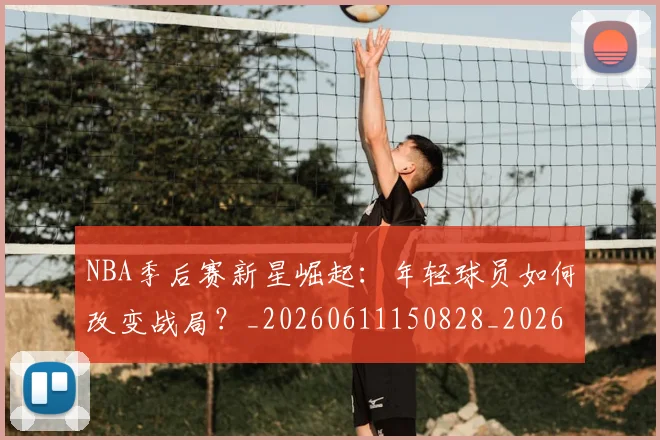 NBA季后赛新星崛起：年轻球员如何改变战局？_20260611150828_20260714211754