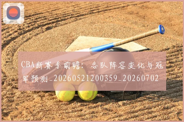 CBA新赛季前瞻:各队阵容变化与冠军预测_20260521200359_20260702164036_20260713214829