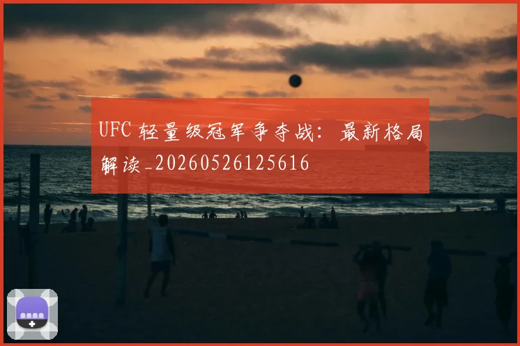 UFC 轻量级冠军争夺战：最新格局解读_20260526125616