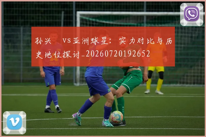 孙兴慜vs亚洲球星：实力对比与历史地位探讨_20260720192652