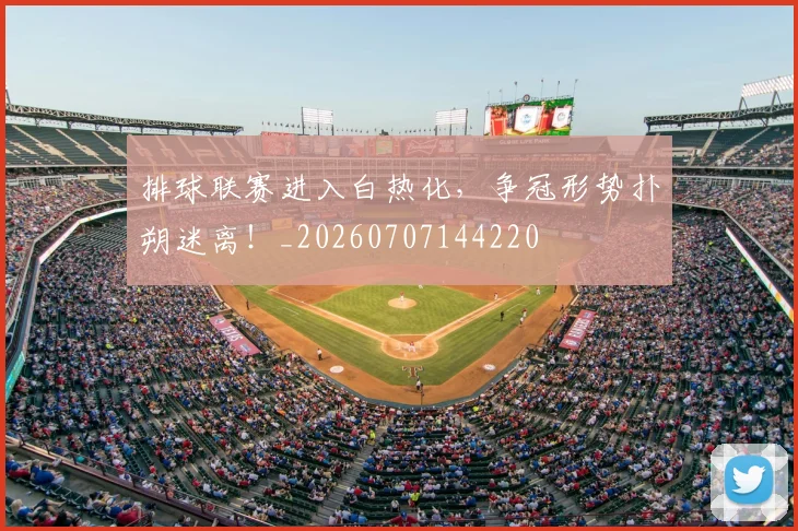 排球联赛进入白热化,争冠形势扑朔迷离!_20260707144220