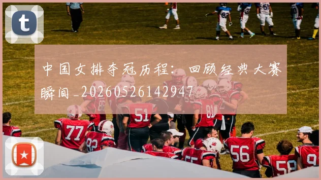 中国女排夺冠历程：回顾经典大赛瞬间_20260526142947