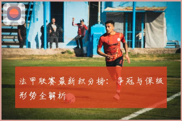 法甲联赛最新积分榜：争冠与保级形势全解析
