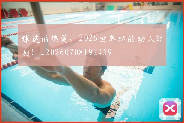 球迷的热爱,2026世界杯的动人时刻!_20260708192459