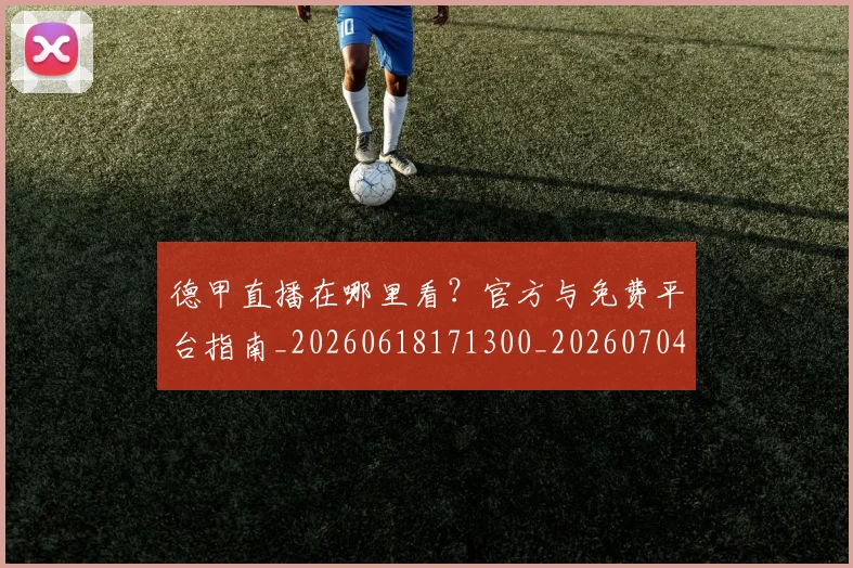 德甲直播在哪里看?官方与免费平台指南_20260618171300_20260704173441
