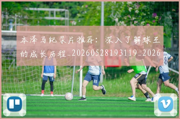 本泽马纪录片推荐：深入了解球王的成长历程_20260528193119_20260731174506